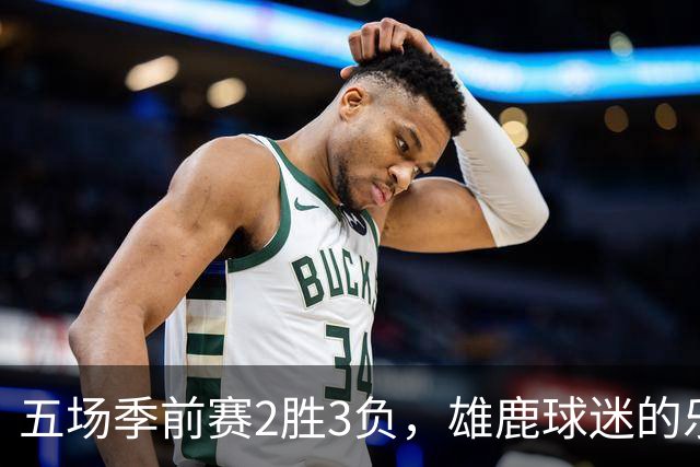 五场季前赛2胜3负，雄鹿球迷的乐观还剩多少？