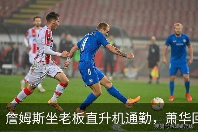 詹姆斯坐老板直升机通勤，萧华回应：完全没问题